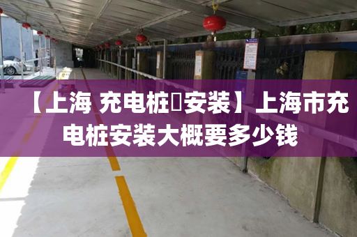 【上海 充电桩​安装】上海市充电桩安装大概要多少钱