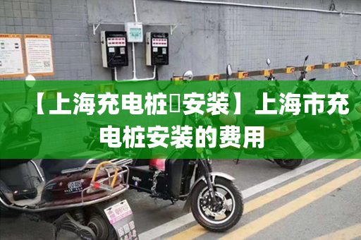 【上海充电桩​安装】上海市充电桩安装的费用