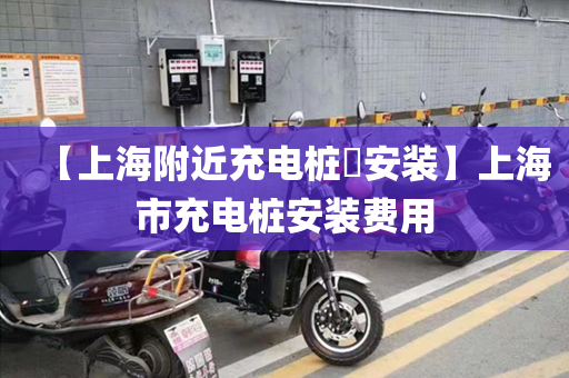 【上海附近充电桩​安装】上海市充电桩安装费用