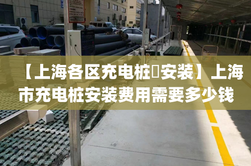 【上海各区充电桩​安装】上海市充电桩安装费用需要多少钱