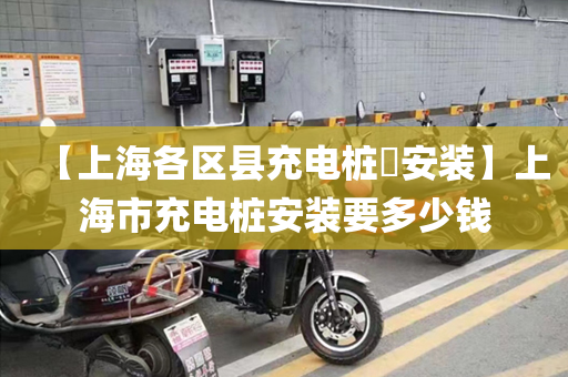 【上海各区县充电桩​安装】上海市充电桩安装要多少钱