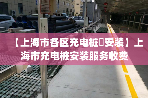 【上海市各区充电桩​安装】上海市充电桩安装服务收费