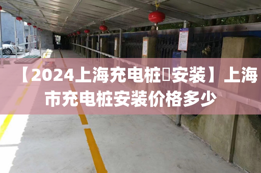 【2024上海充电桩​安装】上海市充电桩安装价格多少