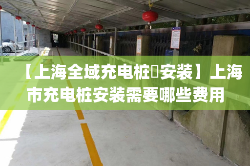 【上海全域充电桩​安装】上海市充电桩安装需要哪些费用