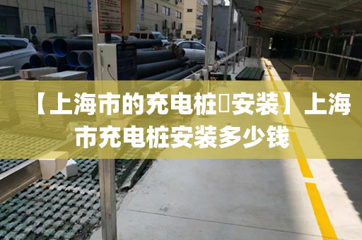【上海市的充电桩​安装】上海市充电桩安装多少钱