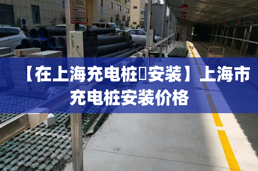 【在上海充电桩​安装】上海市充电桩安装价格