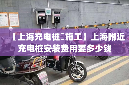 【上海充电桩​施工】上海附近充电桩安装费用要多少钱