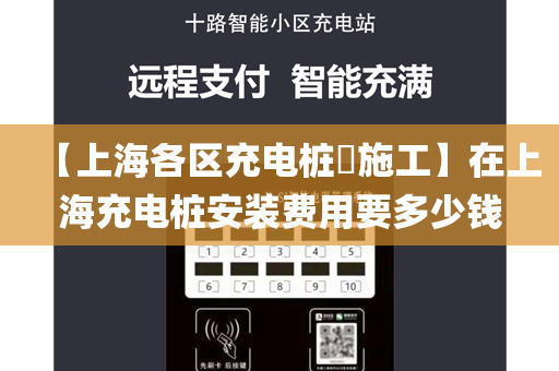 【上海各区充电桩​施工】在上海充电桩安装费用要多少钱