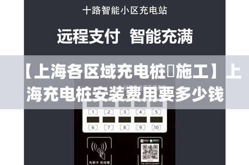 【上海各区域充电桩​施工】上海充电桩安装费用要多少钱