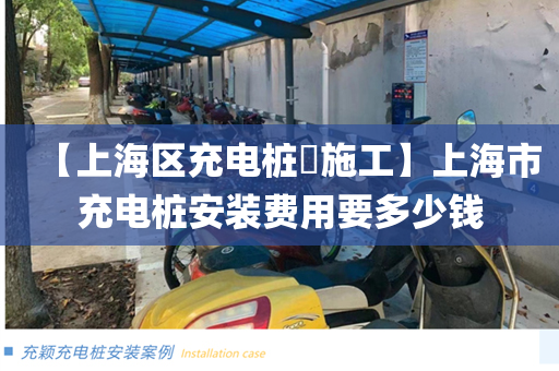 【上海区充电桩​施工】上海市充电桩安装费用要多少钱