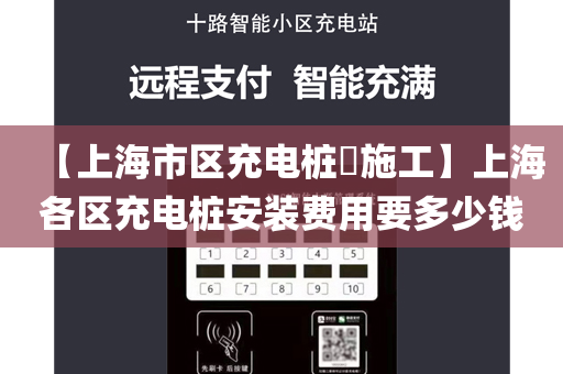 【上海市区充电桩​施工】上海各区充电桩安装费用要多少钱