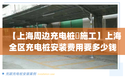 【上海周边充电桩​施工】上海全区充电桩安装费用要多少钱