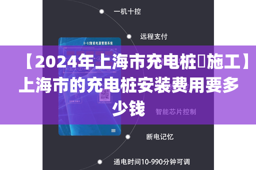 【2024年上海市充电桩​施工】上海市的充电桩安装费用要多少钱