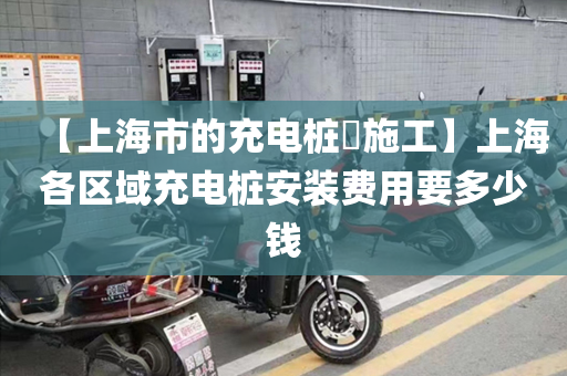 【上海市的充电桩​施工】上海各区域充电桩安装费用要多少钱