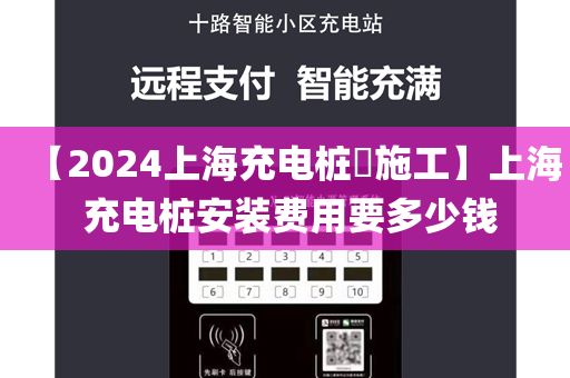 【2024上海充电桩​施工】上海 充电桩安装费用要多少钱