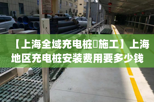 【上海全域充电桩​施工】上海地区充电桩安装费用要多少钱