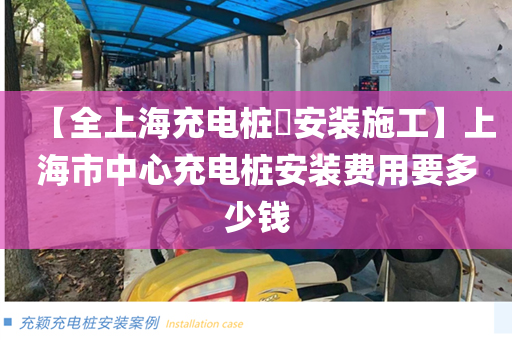 【全上海充电桩​安装施工】上海市中心充电桩安装费用要多少钱