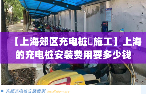 【上海郊区充电桩​施工】上海的充电桩安装费用要多少钱