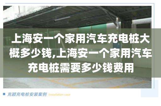上海安一个家用汽车充电桩大概多少钱,上海安一个家用汽车充电桩需要多少钱费用